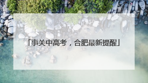 事关中高考，合肥最新提醒