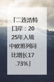 二连浩特口岸：2025年入境中欧班列同比增长17.73%