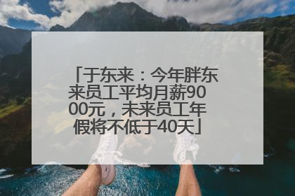 于东来：今年胖东来员工平均月薪9000元，未来员工年假将不低于40天