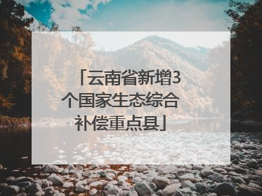 云南省新增3个国家生态综合补偿重点县