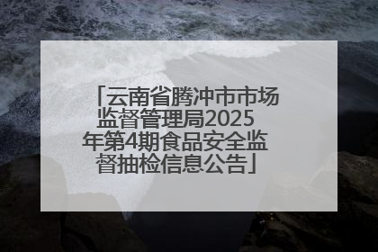 云南省腾冲市市场监督管理局2025年第4期食品安全监督抽检信息公告