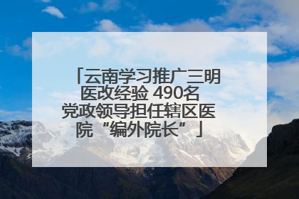 云南学习推广三明医改经验 490名党政领导担任辖区医院“编外院长”