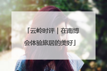 云岭时评｜在南博会体验旅居的美好