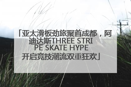 亚太滑板劲旅聚首成都，阿迪达斯THREE STRIPE SKATE HYPE开启竞技潮流双重狂欢