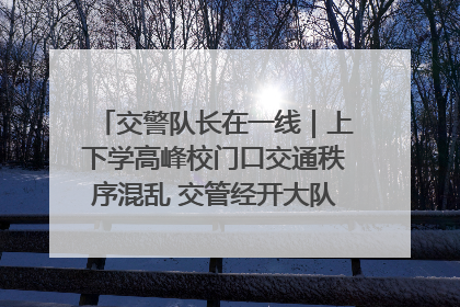 交警队长在一线｜上下学高峰校门口交通秩序混乱 交管经开大队多举措进行整治