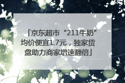 京东超市“211牛奶”均价便宜1.7元，独家货盘助力商家增速翻倍