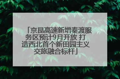 京昆高速新增秦渡服务区预计9月开放 打造西北首个新田园主义交旅融合标杆