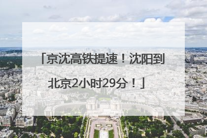 京沈高铁提速！沈阳到北京2小时29分！