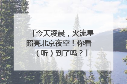 今天凌晨，火流星照亮北京夜空！你看（听）到了吗？