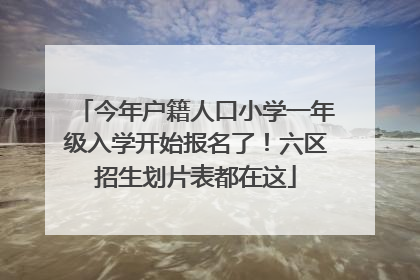 今年户籍人口小学一年级入学开始报名了！六区招生划片表都在这