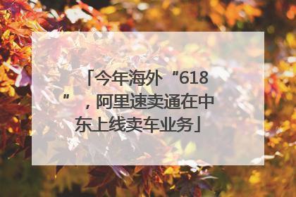 今年海外“618”，阿里速卖通在中东上线卖车业务