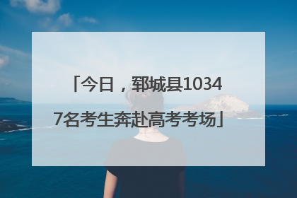 今日，郓城县10347名考生奔赴高考考场