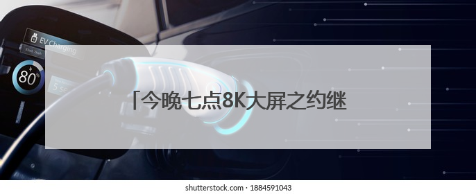 今晚七点8K大屏之约继续，四重体验值得期待！