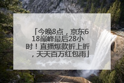 今晚8点，京东618巅峰最后28小时！直播爆款折上折，天天百万红包雨