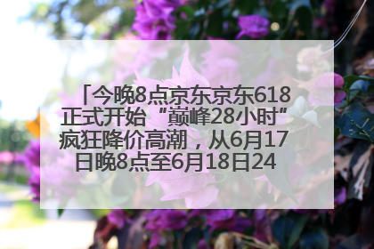 今晚8点京东京东618正式开始“巅峰28小时”疯狂降价高潮，从6月17日晚8点至6月18日24点内最便宜优惠