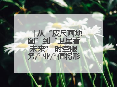从“皮尺画地图”到“卫星看未来” 时空服务产业产值将形成万亿级市场