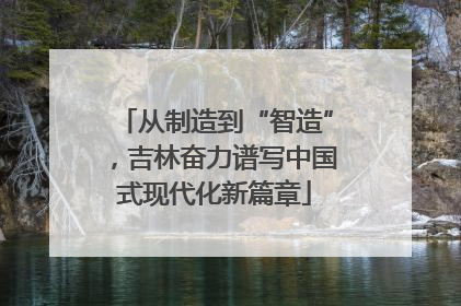从制造到“智造”，吉林奋力谱写中国式现代化新篇章