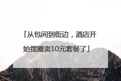 从包间到街边，酒店开始摆摊卖10元套餐了