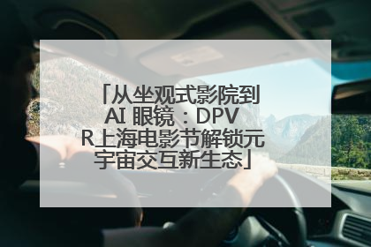 从坐观式影院到 AI 眼镜：DPVR上海电影节解锁元宇宙交互新生态