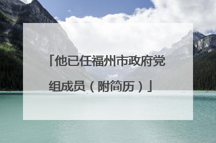他已任福州市政府党组成员（附简历）