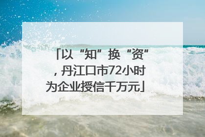 以“知”换“资”，丹江口市72小时为企业授信千万元