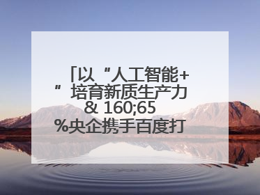 以“人工智能+”培育新质生产力& 160;65%央企携手百度打造数字新动能