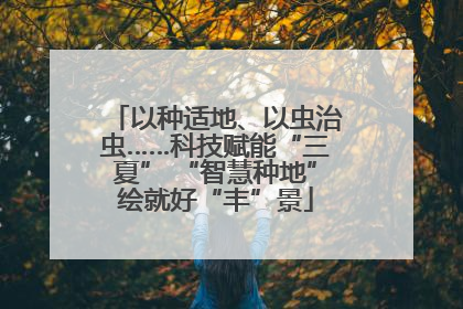 以种适地、以虫治虫……科技赋能“三夏” “智慧种地”绘就好“丰”景