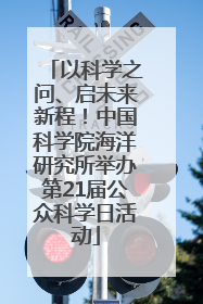 以科学之问、启未来新程！中国科学院海洋研究所举办第21届公众科学日活动