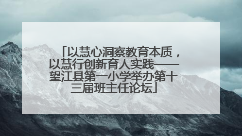 以慧心洞察教育本质，以慧行创新育人实践——望江县第一小学举办第十三届班主任论坛