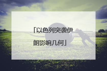 以色列突袭伊朗影响几何