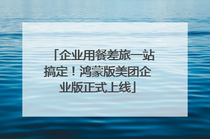 企业用餐差旅一站搞定！鸿蒙版美团企业版正式上线