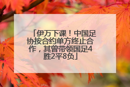 伊万下课！中国足协按合约单方终止合作，其曾带领国足4胜2平8负