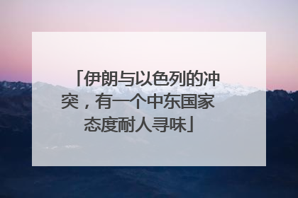 伊朗与以色列的冲突，有一个中东国家态度耐人寻味