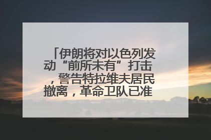 伊朗将对以色列发动“前所未有”打击，警告特拉维夫居民撤离，革命卫队已准备长期全面战争