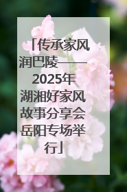 传承家风润巴陵——2025年湖湘好家风故事分享会岳阳专场举行