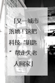 又一城市落地！这把科技“钥匙”帮走失老人回家
