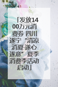 发放1400万元消费券 四川遂宁“清凉消夏·遂心遂意”夏季消费季活动启动