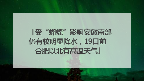 受“蝴蝶”影响安徽南部仍有较明显降水，19日前合肥以北有高温天气