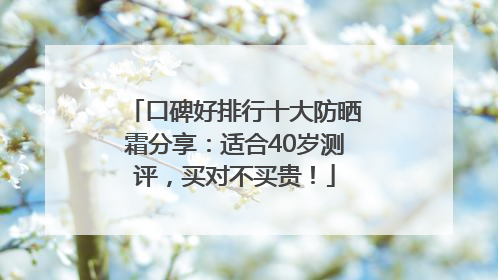 口碑好排行十大防晒霜分享：适合40岁测评，买对不买贵！