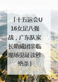 十五运会U16女足八强战，广东队家长助威团亲临现场见证读秒绝杀