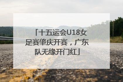 十五运会U18女足赛肇庆开赛，广东队无缘开门红