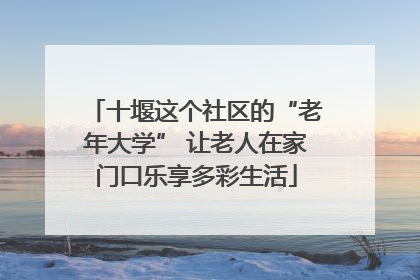 十堰这个社区的“老年大学” 让老人在家门口乐享多彩生活