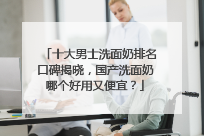 十大男士洗面奶排名口碑揭晓，国产洗面奶哪个好用又便宜？
