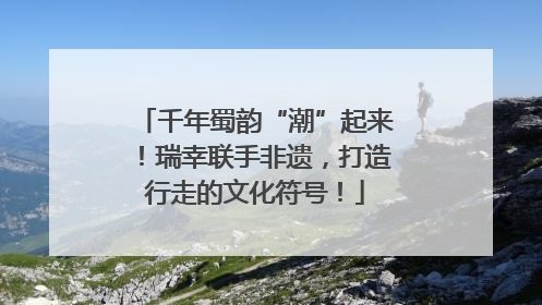 千年蜀韵“潮”起来！瑞幸联手非遗，打造行走的文化符号！