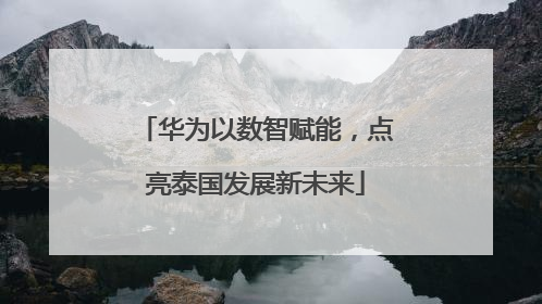 华为以数智赋能，点亮泰国发展新未来