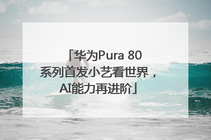 华为Pura 80系列首发小艺看世界，AI能力再进阶