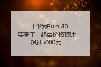 华为Pura 80要来了！起售价格预计超过5000元
