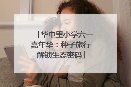 华中里小学六一嘉年华：种子旅行解锁生态密码