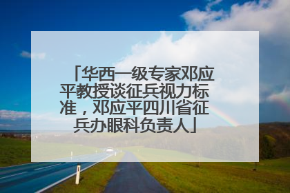 华西一级专家邓应平教授谈征兵视力标准，邓应平四川省征兵办眼科负责人