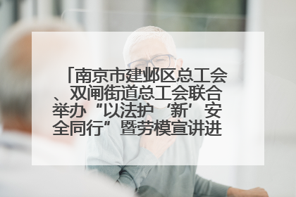 南京市建邺区总工会、双闸街道总工会联合举办“以法护‘新’安全同行”暨劳模宣讲进工地服务活动